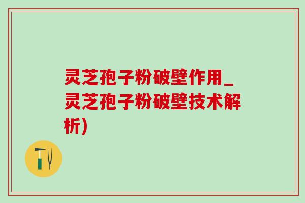灵芝孢子粉破壁作用_灵芝孢子粉破壁技术解析) 灵芝孢子粉破壁作用_灵芝孢子粉破壁技术解析)