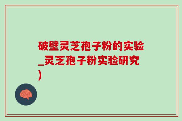 破壁灵芝孢子粉的实验_灵芝孢子粉实验研究) 破壁灵芝孢子粉的实验_灵芝孢子粉实验研究)
