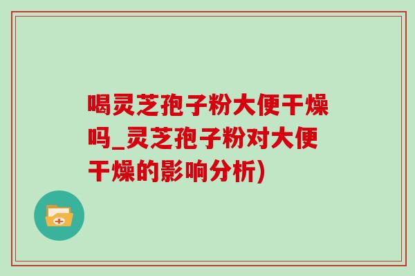 喝灵芝孢子粉大便干燥吗_灵芝孢子粉对大便干燥的影响分析) 喝灵芝孢子粉大便干燥吗_灵芝孢子粉对大便干燥的影响分析)