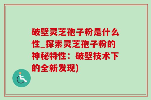 破壁灵芝孢子粉是什么性_探索灵芝孢子粉的神秘特性:破壁技术下的全新发现) 破壁灵芝孢子粉是什么性_探索灵芝孢子粉的神秘特性:破壁技术下的全新发现)