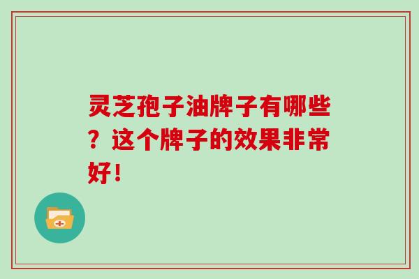 灵芝孢子油牌子有哪些?这个牌子的效果非常好! 灵芝孢子油牌子有哪些?这个牌子的效果非常好!
