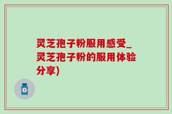 灵芝孢子粉服用感受_灵芝孢子粉的服用体验分享) 灵芝孢子粉服用感受_灵芝孢子粉的服用体验分享)
