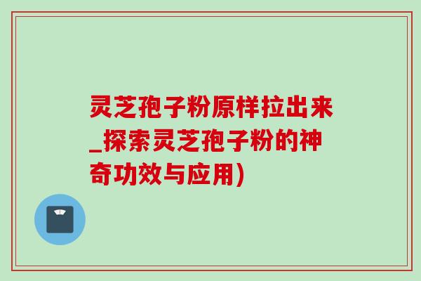 灵芝孢子粉原样拉出来_探索灵芝孢子粉的神奇功效与应用) 灵芝孢子粉原样拉出来_探索灵芝孢子粉的神奇功效与应用)