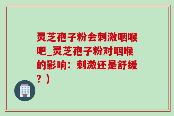 灵芝孢子粉会刺激咽喉吧_灵芝孢子粉对咽喉的影响：刺激还是舒缓？)