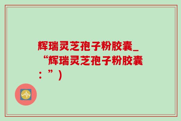 辉瑞灵芝孢子粉胶囊_“辉瑞灵芝孢子粉胶囊:”) 辉瑞灵芝孢子粉胶囊_“辉瑞灵芝孢子粉胶囊:”)