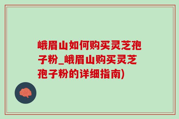 峨眉山如何购买灵芝孢子粉_峨眉山购买灵芝孢子粉的详细指南) 峨眉山如何购买灵芝孢子粉_峨眉山购买灵芝孢子粉的详细指南)