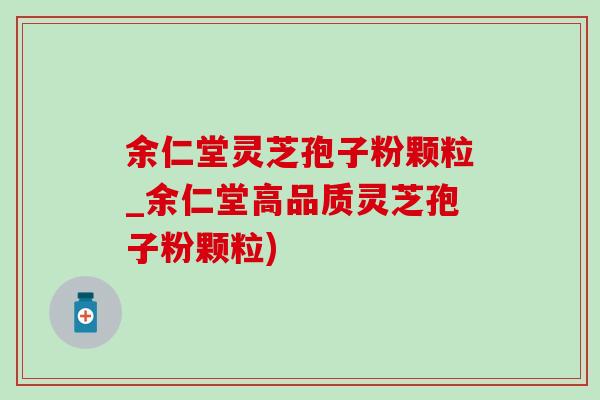 余仁堂灵芝孢子粉颗粒_余仁堂高品质灵芝孢子粉颗粒) 余仁堂灵芝孢子粉颗粒_余仁堂高品质灵芝孢子粉颗粒)