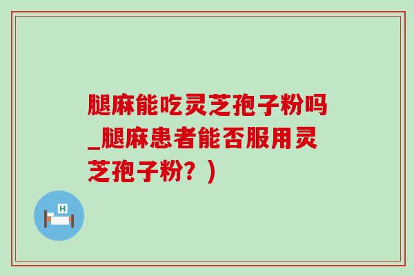 腿麻能吃灵芝孢子粉吗_腿麻患者能否服用灵芝孢子粉?) 腿麻能吃灵芝孢子粉吗_腿麻患者能否服用灵芝孢子粉?)