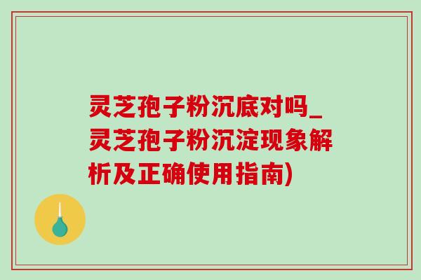 灵芝孢子粉沉底对吗_灵芝孢子粉沉淀现象解析及正确使用指南) 灵芝孢子粉沉底对吗_灵芝孢子粉沉淀现象解析及正确使用指南)