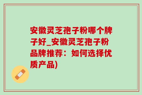 安徽灵芝孢子粉哪个牌子好_安徽灵芝孢子粉品牌推荐:如何选择优质产品) 安徽灵芝孢子粉哪个牌子好_安徽灵芝孢子粉品牌推荐:如何选择优质产品)