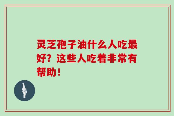 灵芝孢子油什么人吃好?这些人吃着非常有帮助! 灵芝孢子油什么人吃好?这些人吃着非常有帮助!