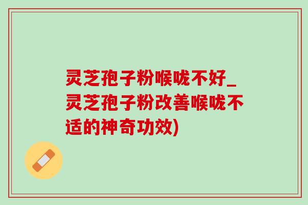灵芝孢子粉喉咙不好_灵芝孢子粉改善喉咙不适的神奇功效) 灵芝孢子粉喉咙不好_灵芝孢子粉改善喉咙不适的神奇功效)