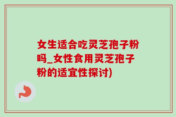 女生适合吃灵芝孢子粉吗_女性食用灵芝孢子粉的适宜性探讨) 女生适合吃灵芝孢子粉吗_女性食用灵芝孢子粉的适宜性探讨)