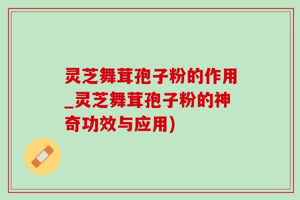 灵芝舞茸孢子粉的作用_灵芝舞茸孢子粉的神奇功效与应用) 灵芝舞茸孢子粉的作用_灵芝舞茸孢子粉的神奇功效与应用)