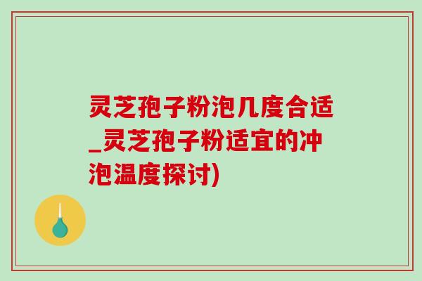 灵芝孢子粉泡几度合适_灵芝孢子粉适宜的冲泡温度探讨) 灵芝孢子粉泡几度合适_灵芝孢子粉适宜的冲泡温度探讨)