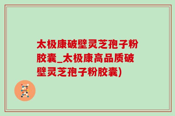 太极康破壁灵芝孢子粉胶囊_太极康高品质破壁灵芝孢子粉胶囊) 太极康破壁灵芝孢子粉胶囊_太极康高品质破壁灵芝孢子粉胶囊)