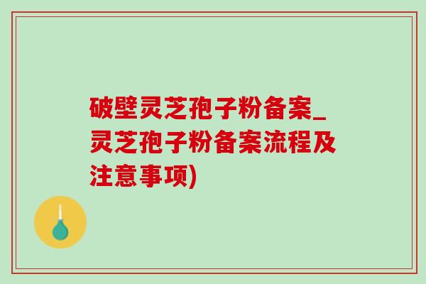 破壁灵芝孢子粉备案_灵芝孢子粉备案流程及注意事项) 破壁灵芝孢子粉备案_灵芝孢子粉备案流程及注意事项)