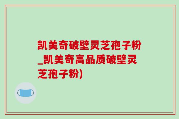 凯美奇破壁灵芝孢子粉_凯美奇高品质破壁灵芝孢子粉) 凯美奇破壁灵芝孢子粉_凯美奇高品质破壁灵芝孢子粉)