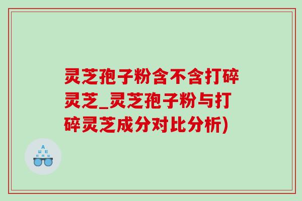 灵芝孢子粉含不含打碎灵芝_灵芝孢子粉与打碎灵芝成分对比分析) 灵芝孢子粉含不含打碎灵芝_灵芝孢子粉与打碎灵芝成分对比分析)