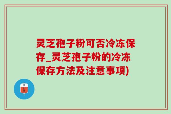 灵芝孢子粉可否冷冻保存_灵芝孢子粉的冷冻保存方法及注意事项)