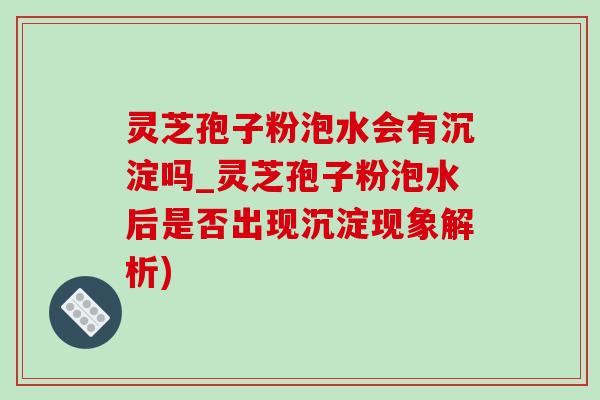 灵芝孢子粉泡水会有沉淀吗_灵芝孢子粉泡水后是否出现沉淀现象解析) 灵芝孢子粉泡水会有沉淀吗_灵芝孢子粉泡水后是否出现沉淀现象解析)