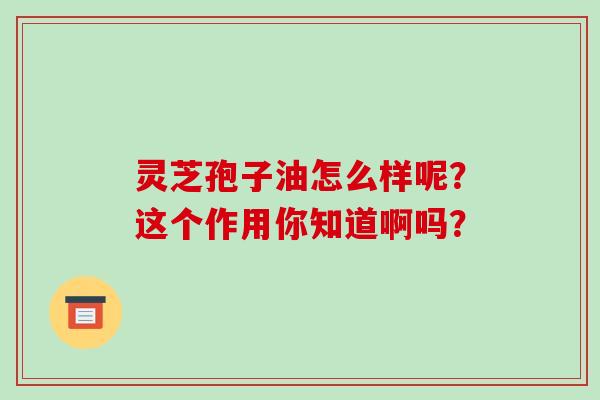 灵芝孢子油怎么样呢?这个作用你知道啊吗? 灵芝孢子油怎么样呢?这个作用你知道啊吗?