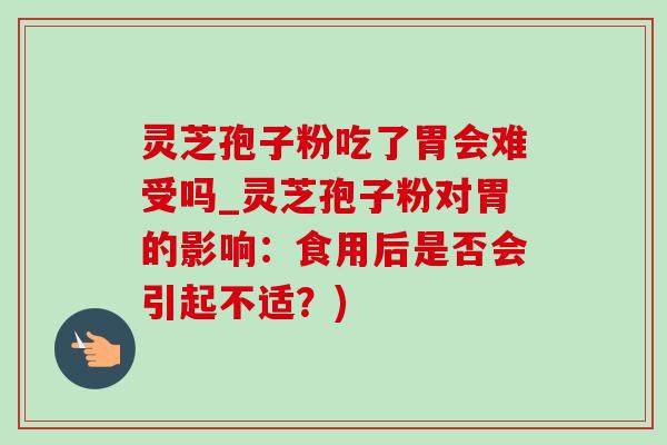 灵芝孢子粉吃了胃会难受吗_灵芝孢子粉对胃的影响：食用后是否会引起不适？)