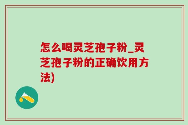 怎么喝灵芝孢子粉_灵芝孢子粉的正确饮用方法) 怎么喝灵芝孢子粉_灵芝孢子粉的正确饮用方法)