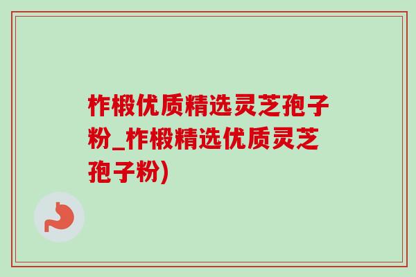 柞椴优质精选灵芝孢子粉_柞椴精选优质灵芝孢子粉) 柞椴优质精选灵芝孢子粉_柞椴精选优质灵芝孢子粉)