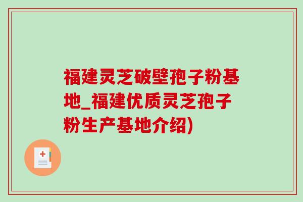 福建灵芝破壁孢子粉基地_福建优质灵芝孢子粉生产基地介绍) 福建灵芝破壁孢子粉基地_福建优质灵芝孢子粉生产基地介绍)
