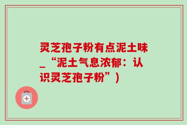 灵芝孢子粉有点泥土味_“泥土气息浓郁:认识灵芝孢子粉”) 灵芝孢子粉有点泥土味_“泥土气息浓郁:认识灵芝孢子粉”)