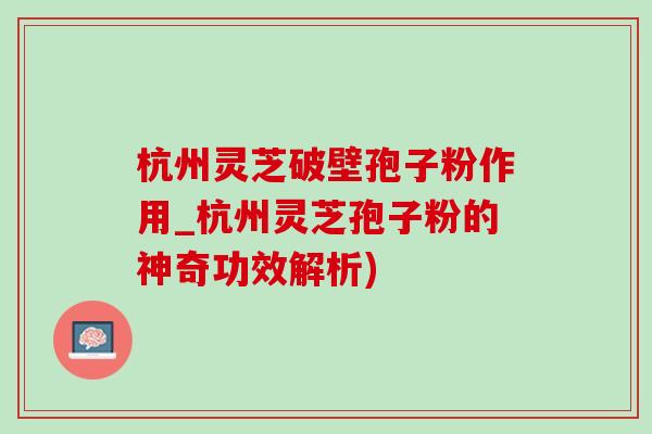杭州灵芝破壁孢子粉作用_杭州灵芝孢子粉的神奇功效解析) 杭州灵芝破壁孢子粉作用_杭州灵芝孢子粉的神奇功效解析)