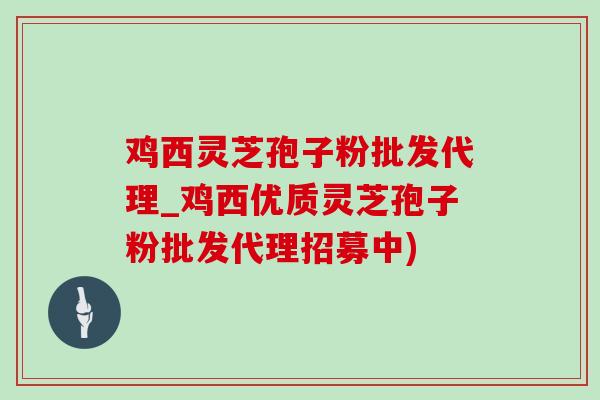 鸡西灵芝孢子粉批发代理_鸡西优质灵芝孢子粉批发代理招募中) 鸡西灵芝孢子粉批发代理_鸡西优质灵芝孢子粉批发代理招募中)