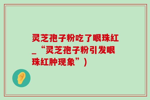灵芝孢子粉吃了眼珠红_“灵芝孢子粉引发眼珠红肿现象”) 灵芝孢子粉吃了眼珠红_“灵芝孢子粉引发眼珠红肿现象”)