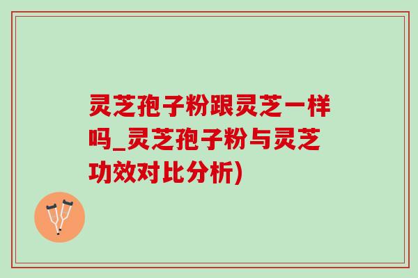 灵芝孢子粉跟灵芝一样吗_灵芝孢子粉与灵芝功效对比分析) 灵芝孢子粉跟灵芝一样吗_灵芝孢子粉与灵芝功效对比分析)