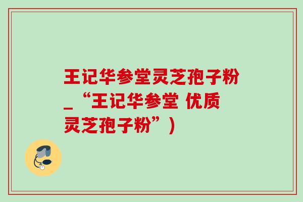 王记华参堂灵芝孢子粉_“王记华参堂 优质灵芝孢子粉”)