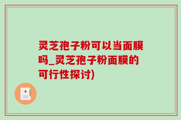 灵芝孢子粉可以当面膜吗_灵芝孢子粉面膜的可行性探讨) 灵芝孢子粉可以当面膜吗_灵芝孢子粉面膜的可行性探讨)