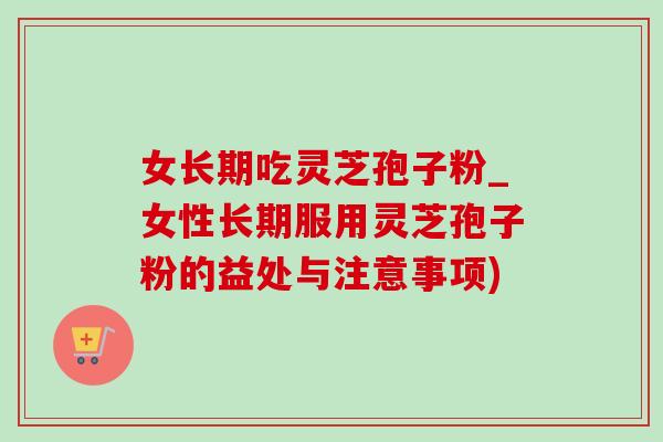 女长期吃灵芝孢子粉_女性长期服用灵芝孢子粉的益处与注意事项) 女长期吃灵芝孢子粉_女性长期服用灵芝孢子粉的益处与注意事项)