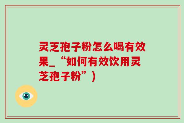 灵芝孢子粉怎么喝有效果_“如何有效饮用灵芝孢子粉”)