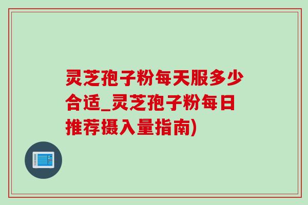 灵芝孢子粉每天服多少合适_灵芝孢子粉每日推荐摄入量指南) 灵芝孢子粉每天服多少合适_灵芝孢子粉每日推荐摄入量指南)