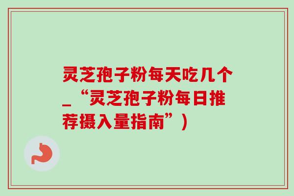 灵芝孢子粉每天吃几个_“灵芝孢子粉每日推荐摄入量指南”) 灵芝孢子粉每天吃几个_“灵芝孢子粉每日推荐摄入量指南”)