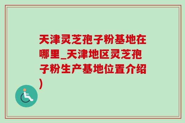 天津灵芝孢子粉基地在哪里_天津地区灵芝孢子粉生产基地位置介绍) 天津灵芝孢子粉基地在哪里_天津地区灵芝孢子粉生产基地位置介绍)