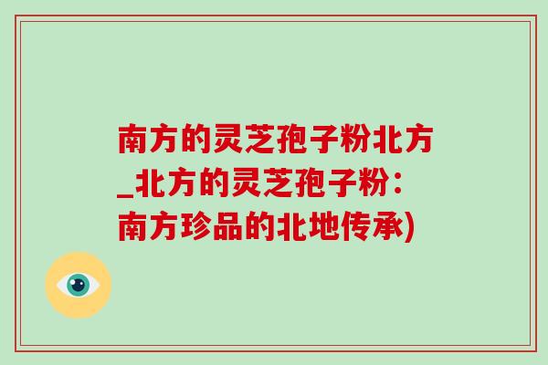 南方的灵芝孢子粉北方_北方的灵芝孢子粉：南方珍品的北地传承)