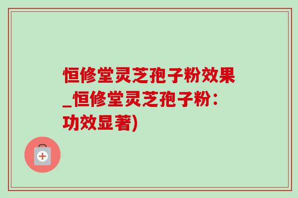 恒修堂灵芝孢子粉效果_恒修堂灵芝孢子粉:功效显著) 恒修堂灵芝孢子粉效果_恒修堂灵芝孢子粉:功效显著)