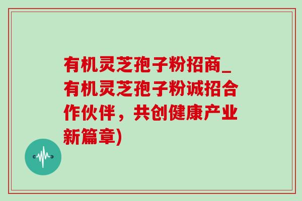 有机灵芝孢子粉招商_有机灵芝孢子粉诚招合作伙伴，共创健康产业新篇章)