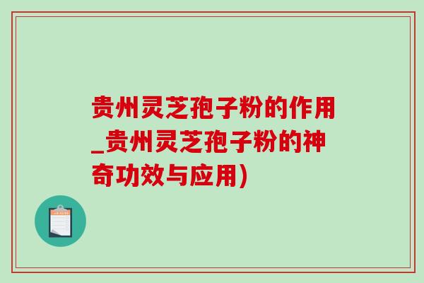 贵州灵芝孢子粉的作用_贵州灵芝孢子粉的神奇功效与应用)