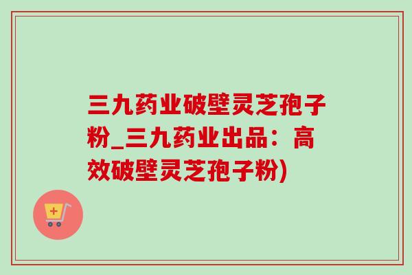 三九药业破壁灵芝孢子粉_三九药业出品:高效破壁灵芝孢子粉) 三九药业破壁灵芝孢子粉_三九药业出品:高效破壁灵芝孢子粉)