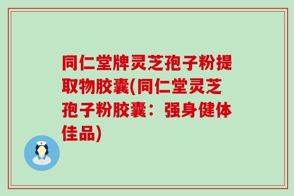 同仁堂牌灵芝孢子粉提取物胶囊(同仁堂灵芝孢子粉胶囊:强身健体佳品) 同仁堂牌灵芝孢子粉提取物胶囊(同仁堂灵芝孢子粉胶囊:强身健体佳品)
