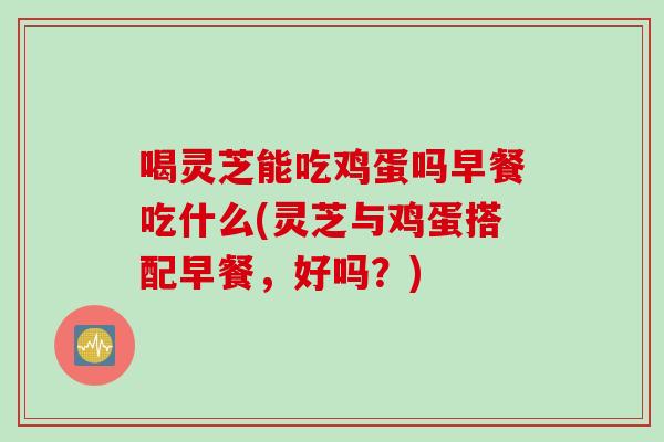 喝灵芝能吃鸡蛋吗早餐吃什么(灵芝与鸡蛋搭配早餐,好吗?) 喝灵芝能吃鸡蛋吗早餐吃什么(灵芝与鸡蛋搭配早餐,好吗?)