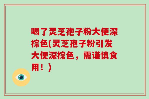 喝了灵芝孢子粉大便深棕色(灵芝孢子粉引发大便深棕色,需谨慎食用!) 喝了灵芝孢子粉大便深棕色(灵芝孢子粉引发大便深棕色,需谨慎食用!)